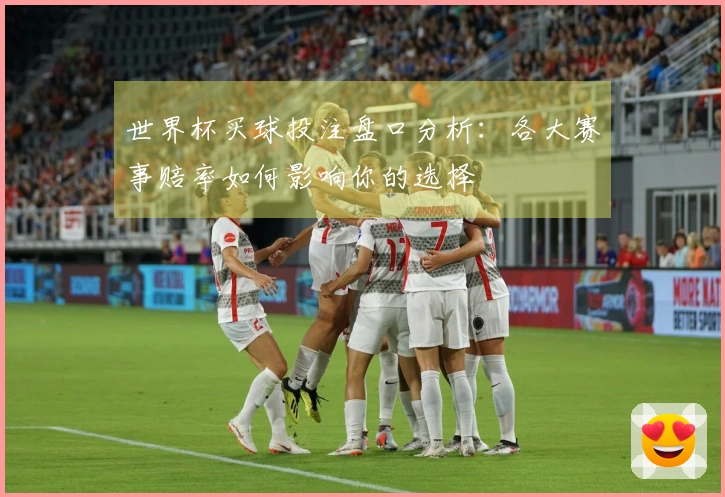 世界杯买球投注盘口分析：各大赛事赔率如何影响你的选择
