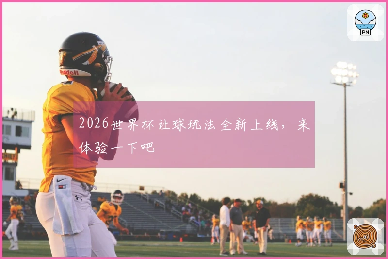 2026世界杯让球玩法全新上线，来体验一下吧
