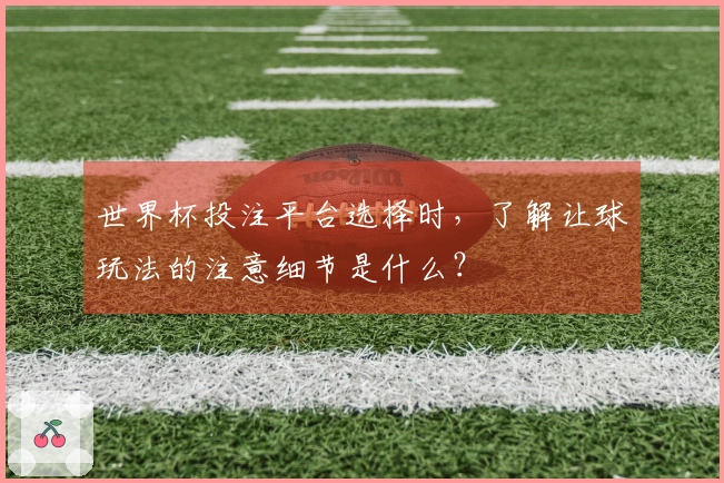 世界杯投注平台选择时，了解让球玩法的注意细节是什么？