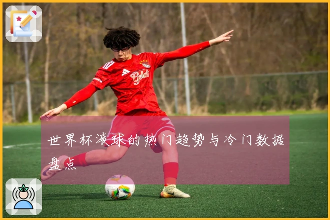 世界杯滚球的热门趋势与冷门数据盘点