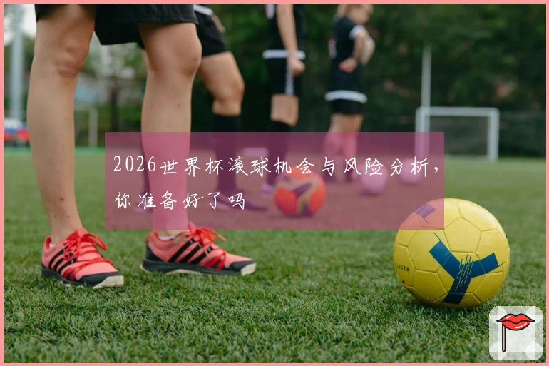 2026世界杯滚球机会与风险分析，你准备好了吗