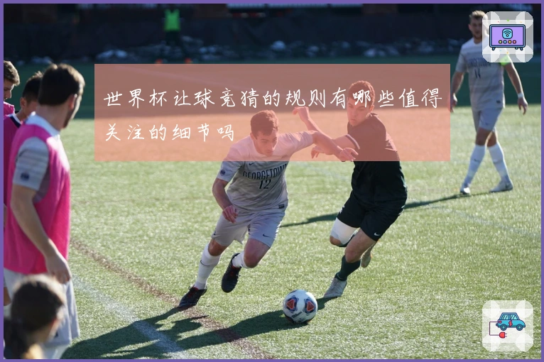 世界杯让球竞猜的规则有哪些值得关注的细节吗