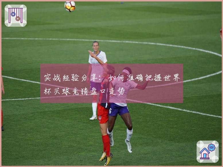 实战经验分享：如何准确把握世界杯买球竞猜盘口走势
