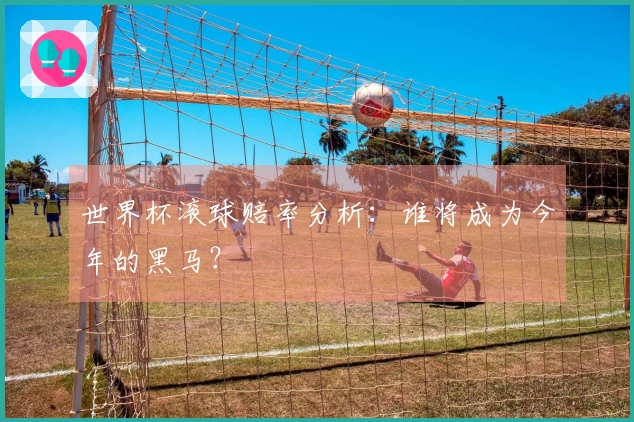 世界杯滚球赔率分析：谁将成为今年的黑马？