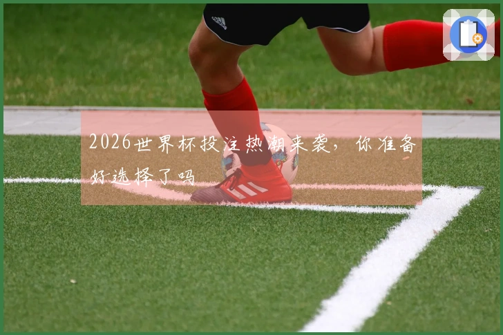 2026世界杯投注热潮来袭，你准备好选择了吗