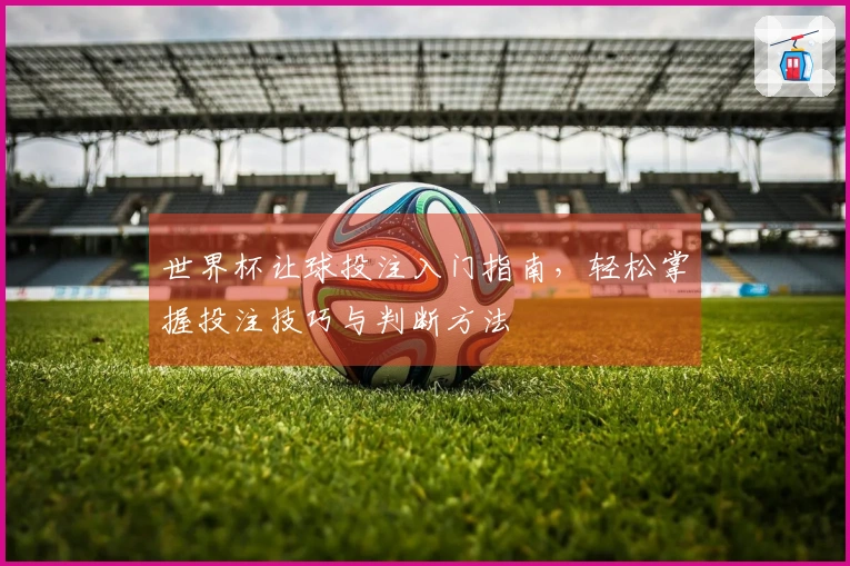 世界杯让球投注入门指南，轻松掌握投注技巧与判断方法