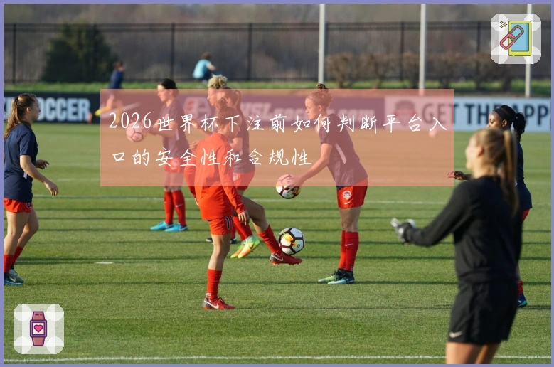 2026世界杯下注前如何判断平台入口的安全性和合规性