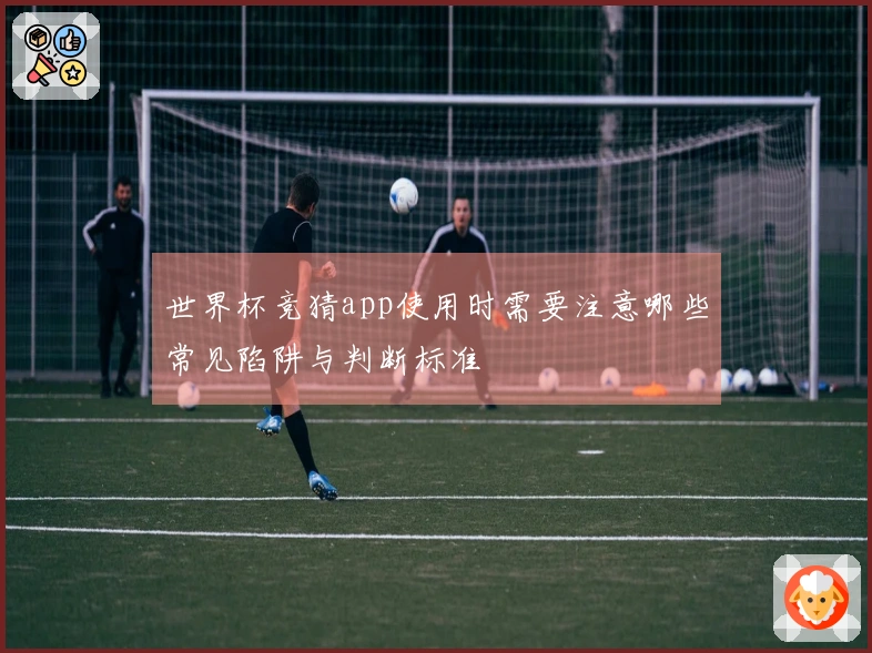世界杯竞猜app使用时需要注意哪些常见陷阱与判断标准