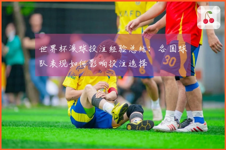 世界杯滚球投注经验总结：各国球队表现如何影响投注选择
