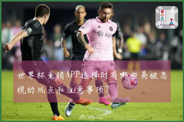 世界杯竞猜APP选择时有哪些易被忽视的坑点和注意事项？