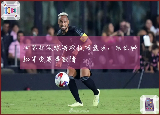 世界杯滚球游戏技巧盘点，助你轻松享受赛事激情