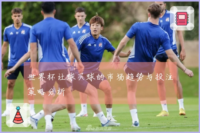 世界杯让球买球的市场趋势与投注策略分析