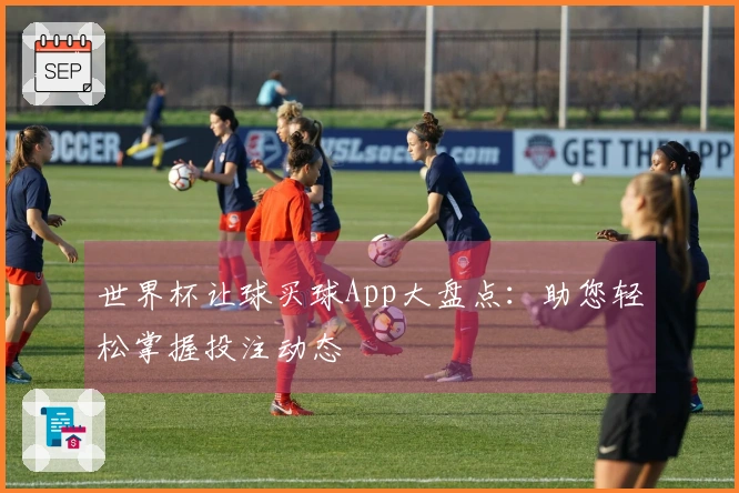世界杯让球买球App大盘点：助您轻松掌握投注动态