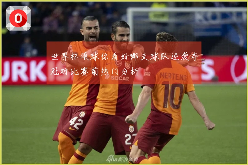 世界杯滚球你看好哪支球队逆袭夺冠对比赛前热门分析