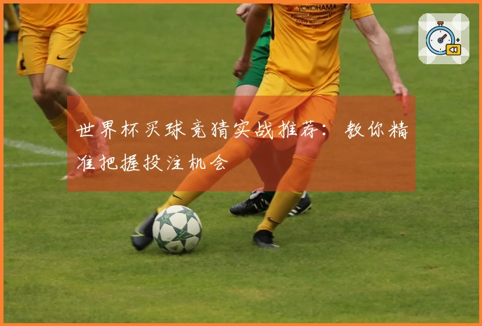 世界杯买球竞猜实战推荐：教你精准把握投注机会