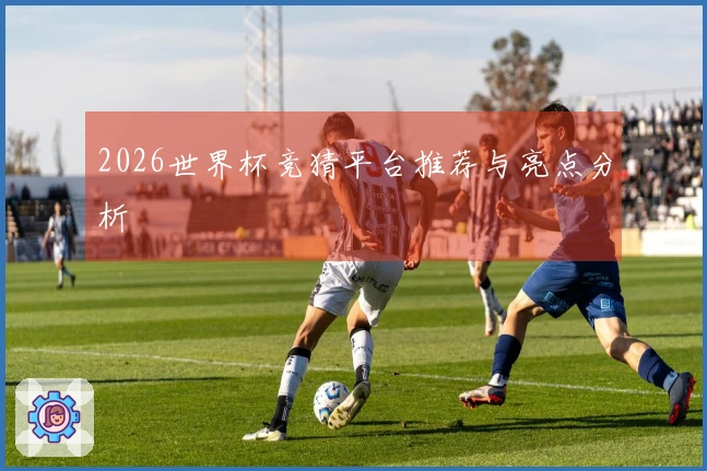 2026世界杯竞猜平台推荐与亮点分析
