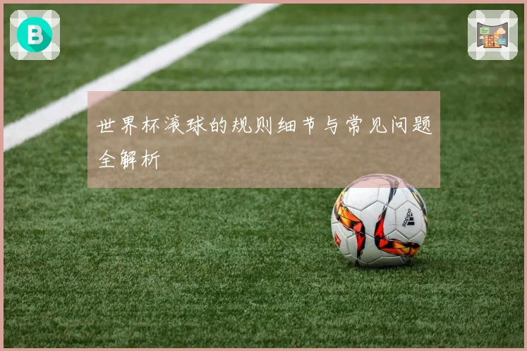 世界杯滚球的规则细节与常见问题全解析