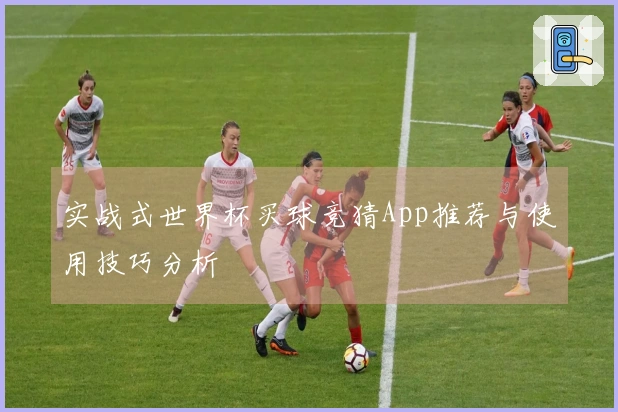 实战式世界杯买球竞猜App推荐与使用技巧分析