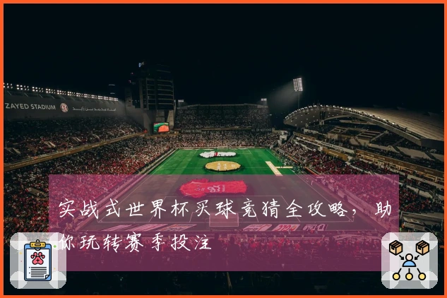 实战式世界杯买球竞猜全攻略，助你玩转赛季投注