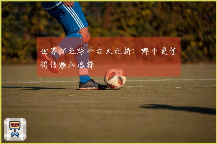 世界杯让球平台大比拼：哪个更值得信赖和选择