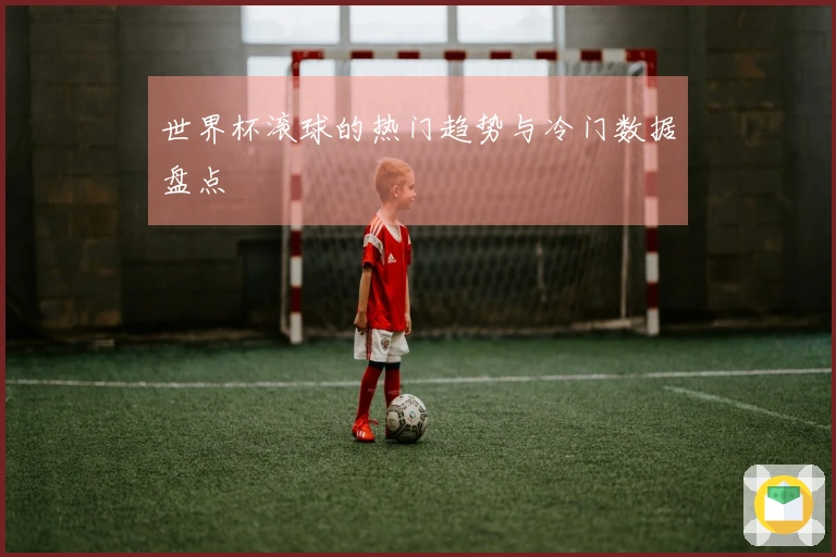 世界杯滚球的热门趋势与冷门数据盘点