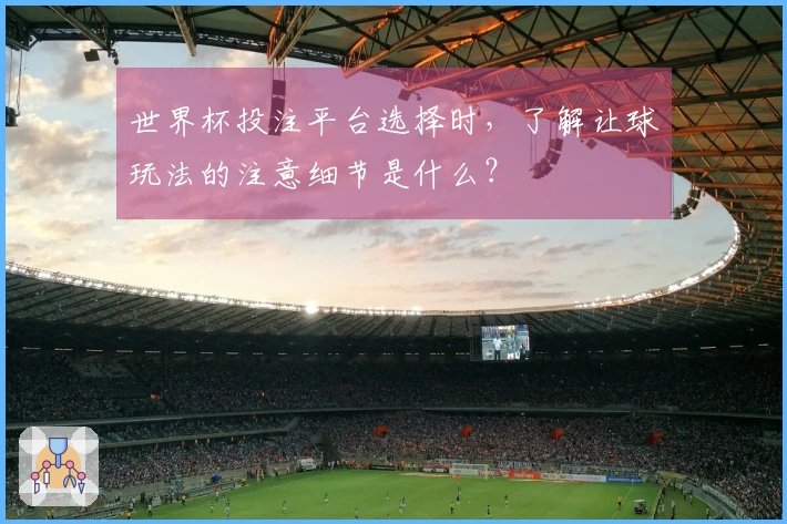 世界杯投注平台选择时，了解让球玩法的注意细节是什么？