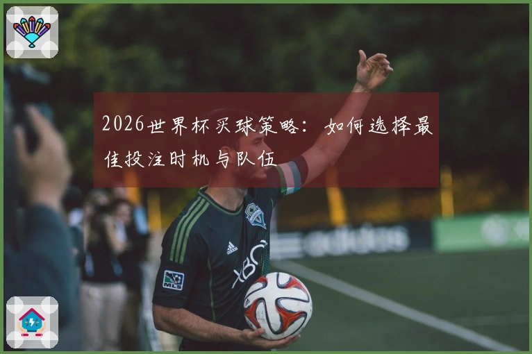 2026世界杯买球策略:如何选择最佳投注时机与队伍