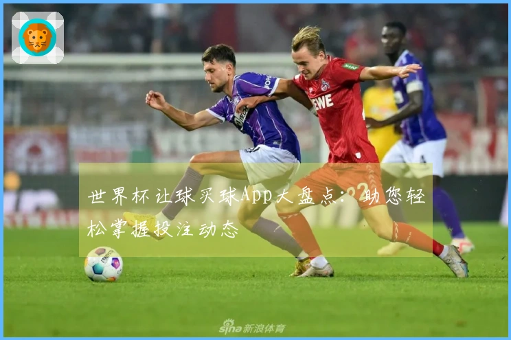 世界杯让球买球App大盘点：助您轻松掌握投注动态