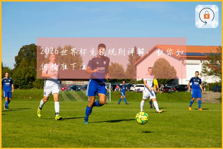 2026世界杯竞猜规则详解，教你如何精准下注