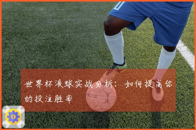 世界杯滚球实战分析：如何提高你的投注胜率